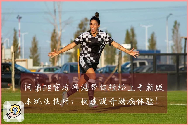 问鼎pg官方网站带你轻松上手新版本玩法技巧，快速提升游戏体验！
