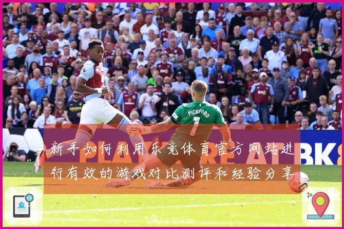 新手如何利用乐竞体育官方网站进行有效的游戏对比测评和经验分享