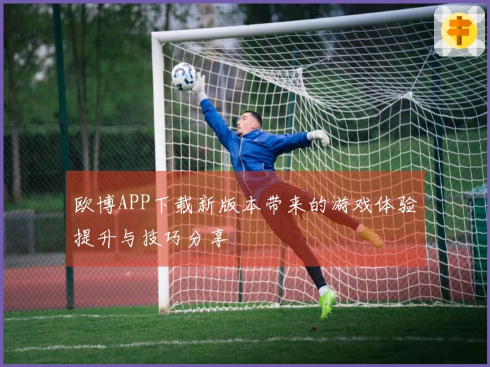 欧博APP下载新版本带来的游戏体验提升与技巧分享