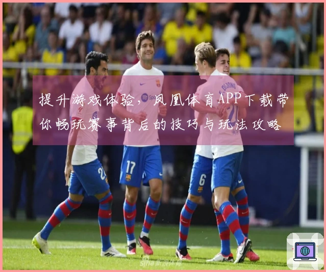 提升游戏体验，凤凰体育APP下载带你畅玩赛事背后的技巧与玩法攻略