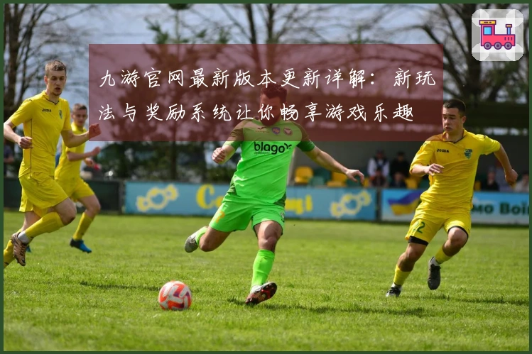 九游官网最新版本更新详解：新玩法与奖励系统让你畅享游戏乐趣