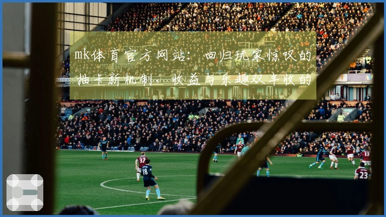 mk体育官方网站：回归玩家惊叹的抽卡新机制，收益与乐趣双丰收的秘密