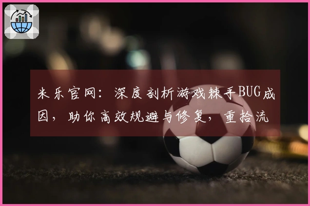 米乐官网：深度剖析游戏棘手BUG成因，助你高效规避与修复，重拾流畅体验