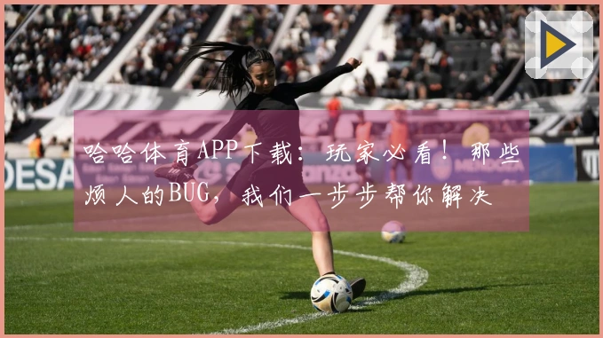 哈哈体育APP下载：玩家必看！那些烦人的BUG，我们一步步帮你解决