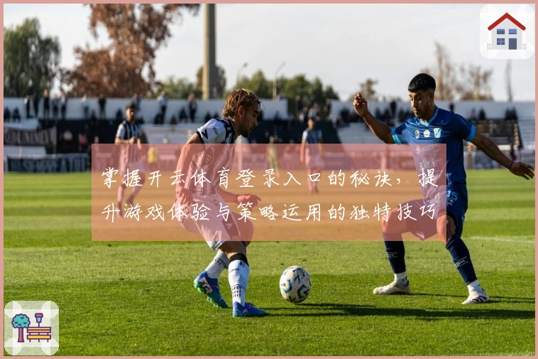掌握开云体育登录入口的秘诀，提升游戏体验与策略运用的独特技巧