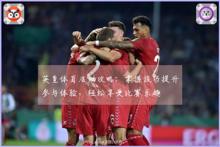 英皇体育活动攻略：掌握技巧提升参与体验，轻松享受比赛乐趣