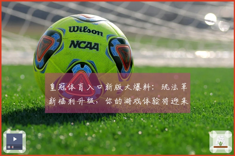 皇冠体育入口新版大爆料：玩法革新福利升级，你的游戏体验将迎来翻天覆地的变化