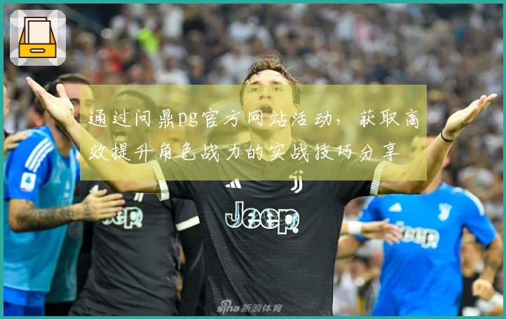 通过问鼎pg官方网站活动，获取高效提升角色战力的实战技巧分享