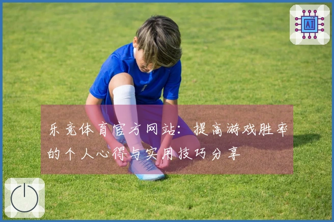 乐竞体育官方网站：提高游戏胜率的个人心得与实用技巧分享