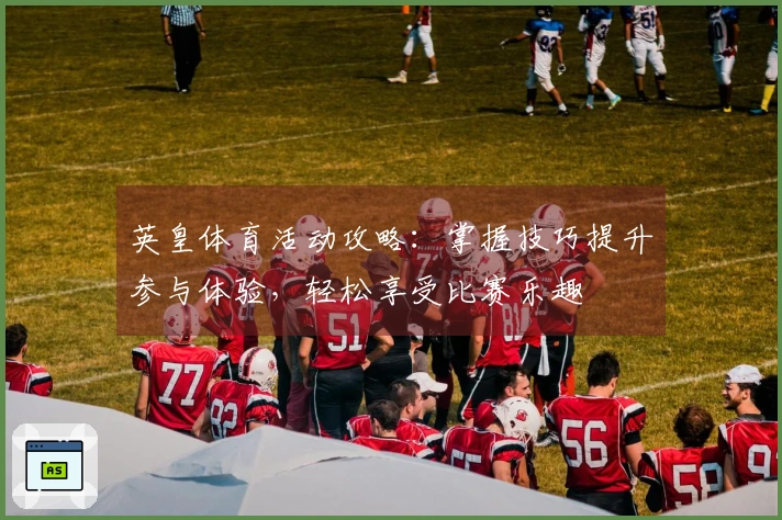 英皇体育活动攻略：掌握技巧提升参与体验，轻松享受比赛乐趣