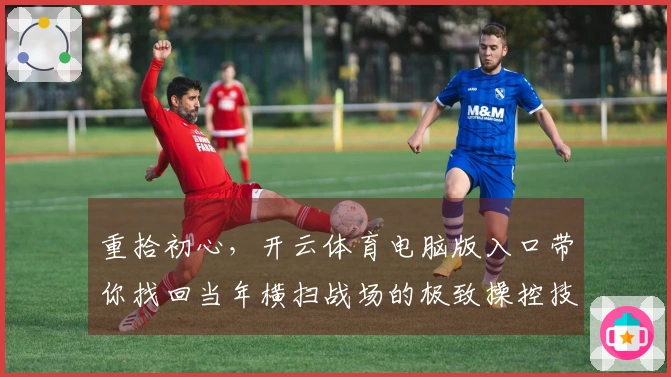 重拾初心，开云体育电脑版入口带你找回当年横扫战场的极致操控技巧