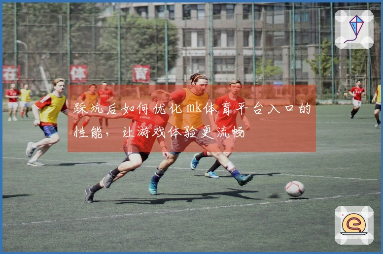 踩坑后如何优化 mk体育平台入口的性能，让游戏体验更流畅
