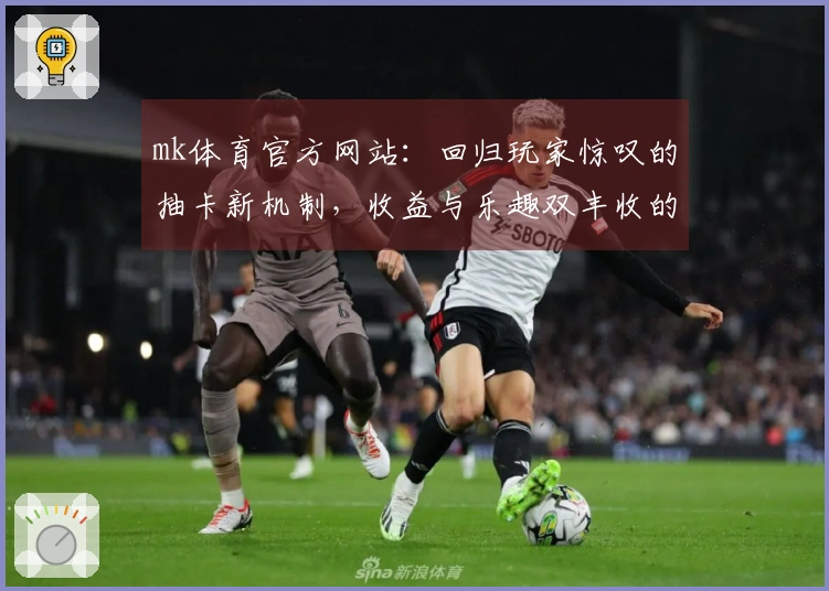 mk体育官方网站：回归玩家惊叹的抽卡新机制，收益与乐趣双丰收的秘密