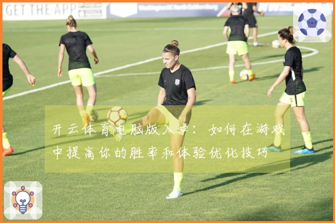 开云体育电脑版入口：如何在游戏中提高你的胜率和体验优化技巧