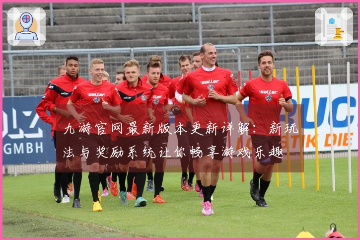 九游官网最新版本更新详解：新玩法与奖励系统让你畅享游戏乐趣