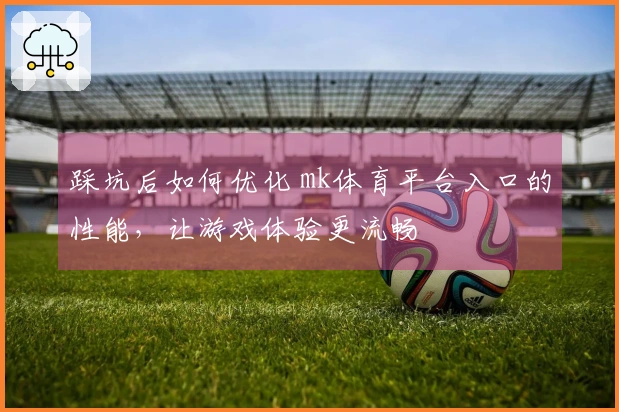 踩坑后如何优化 mk体育平台入口的性能，让游戏体验更流畅