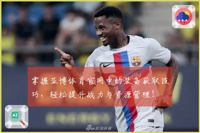 掌握亚博体育官网中的装备获取技巧，轻松提升战力与资源管理！
