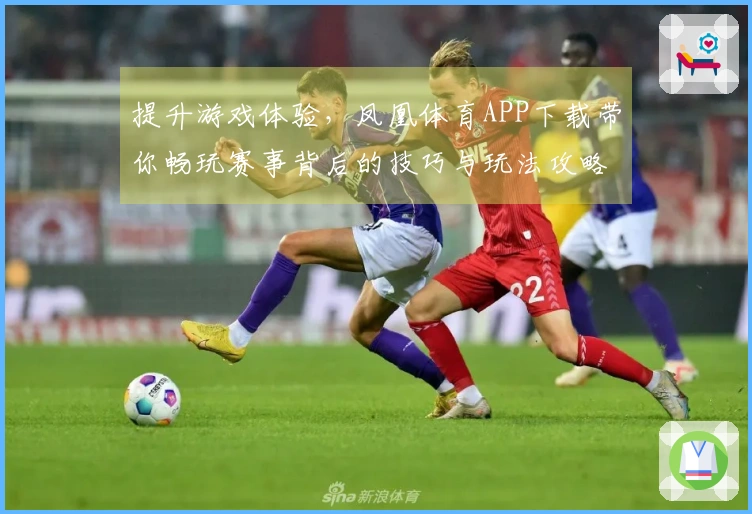 提升游戏体验，凤凰体育APP下载带你畅玩赛事背后的技巧与玩法攻略