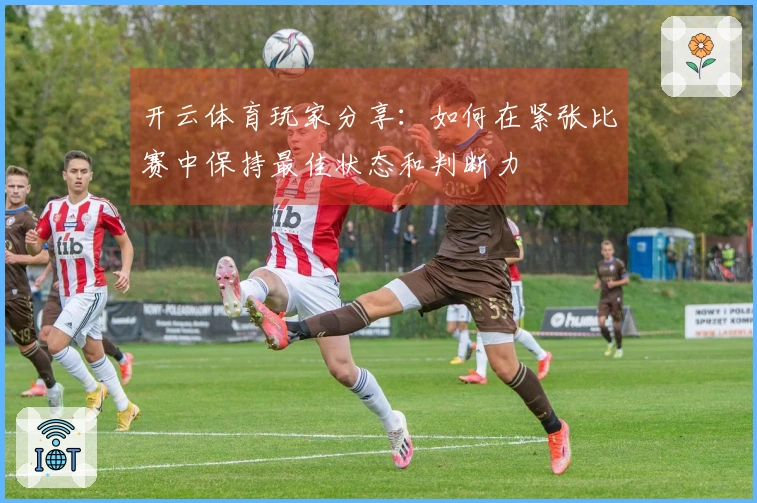 开云体育玩家分享：如何在紧张比赛中保持最佳状态和判断力